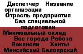 Диспетчер › Название организации ­ NEVA estate › Отрасль предприятия ­ Без специальной подготовки › Минимальный оклад ­ 8 000 - Все города Работа » Вакансии   . Ханты-Мансийский,Белоярский г.